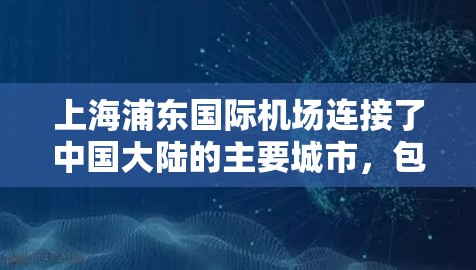上海浦东国际机场连接了中国大陆的主要城市,包括 上海浦东国际机场连接了中国大陆的主要城市,包括