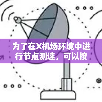 为了在X机场环境中进行节点测速,可以按照以下步骤进行 为了在X机场环境中进行节点测速,可以按照以下步骤进行