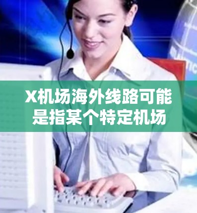 X机场海外线路可能是指某个特定机场的国际航线或海外航班信息。以下是一般性的解释和可能的信息 X机场海外线路可能是指某个特定机场的国际航线或海外航班信息。以下是一般性的解释和可能的信息