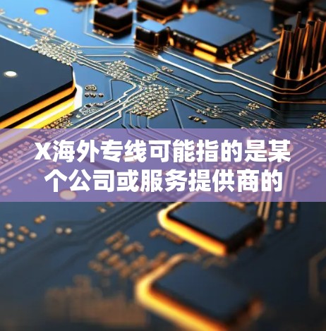 X海外专线可能指的是某个公司或服务提供商的海外专线服务。具体含义可能取决于上下文。如果你指的是某个特定的服务或产品,建议提供更多的背景信息,以便我能更好地帮助你 X海外专线可能指的是某个公司或服务提供商的海外专线服务。具体含义可能取决于上下文。如果你指的是某个特定的服务或产品,建议提供更多的背景信息,以便我能更好地帮助你