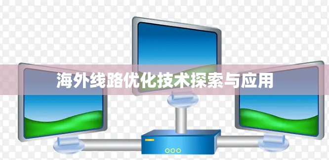 海外线路优化技术探索与应用 海外线路优化技术探索与应用