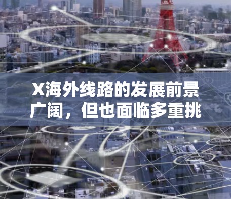X海外线路的发展前景广阔,但也面临多重挑战和机遇。以下是对X海外线路的分析 X海外线路的发展前景广阔,但也面临多重挑战和机遇。以下是对X海外线路的分析
