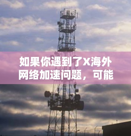 如果你遇到了X海外网络加速问题,可能是因为你在使用某些需要高速或低延迟网络的服务时遇到了性能问题。以下是一些可能的解决方法和建议 如果你遇到了X海外网络加速问题,可能是因为你在使用某些需要高速或低延迟网络的服务时遇到了性能问题。以下是一些可能的解决方法和建议