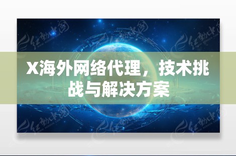 X海外网络代理,技术挑战与解决方案 X海外网络代理,技术挑战与解决方案