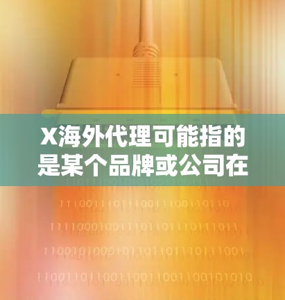 X海外代理可能指的是某个品牌或公司在海外市场的代理合作。以下是一些可能的解释和相关信息 X海外代理可能指的是某个品牌或公司在海外市场的代理合作。以下是一些可能的解释和相关信息