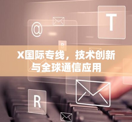 X国际专线,技术创新与全球通信应用 X国际专线,技术创新与全球通信应用