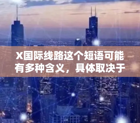 X国际线路这个短语可能有多种含义,具体取决于上下文。以下是一些可能的解释 X国际线路这个短语可能有多种含义,具体取决于上下文。以下是一些可能的解释