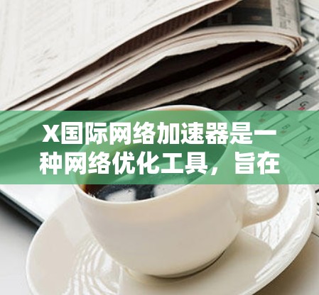 X国际网络加速器是一种网络优化工具，旨在通过智能处理提高网络连接速度和稳定性。以下是关于X国际网络加速器的一些关键信息和指南