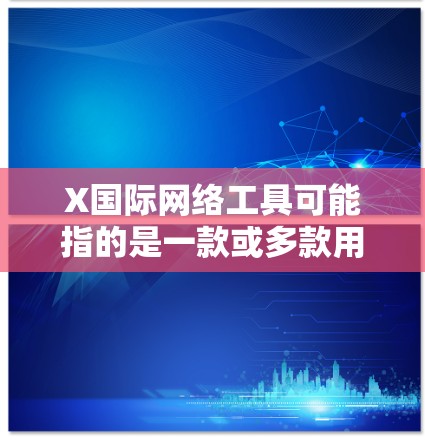 X国际网络工具可能指的是一款或多款用于国际网络通信和数据传输的工具或软件。具体功能和用途可能因产品版本和提供商而异。以下是一些可能的解释和功能 X国际网络工具可能指的是一款或多款用于国际网络通信和数据传输的工具或软件。具体功能和用途可能因产品版本和提供商而异。以下是一些可能的解释和功能