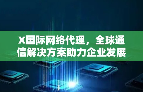 X国际网络代理,全球通信解决方案助力企业发展 X国际网络代理,全球通信解决方案助力企业发展