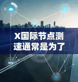X国际节点测速通常是为了评估该节点在国际网络环境下的性能表现，包括延迟、带宽、稳定性和可靠性等方面。以下是一些可能的测速方法和工具