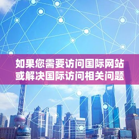 如果您需要访问国际网站或解决国际访问相关问题，以下是一些常用的工具和方法