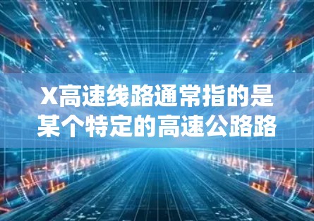 X高速线路通常指的是某个特定的高速公路路段或高速交通系统,具体信息取决于上下文。以下是一些常见的步骤和内容,假设你想了解某条具体的高速线路 X高速线路通常指的是某个特定的高速公路路段或高速交通系统,具体信息取决于上下文。以下是一些常见的步骤和内容,假设你想了解某条具体的高速线路