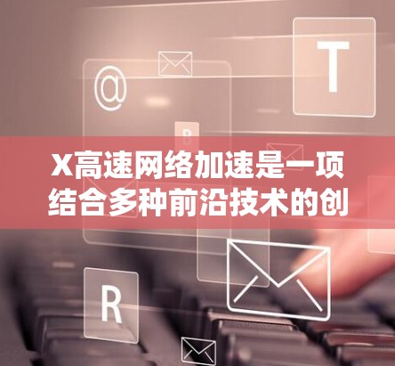 X高速网络加速是一项结合多种前沿技术的创新方案,旨在实现高速、高容量、低延迟的网络传输。以下是对其关键技术、应用场景及意义的详细分析 X高速网络加速是一项结合多种前沿技术的创新方案,旨在实现高速、高容量、低延迟的网络传输。以下是对其关键技术、应用场景及意义的详细分析