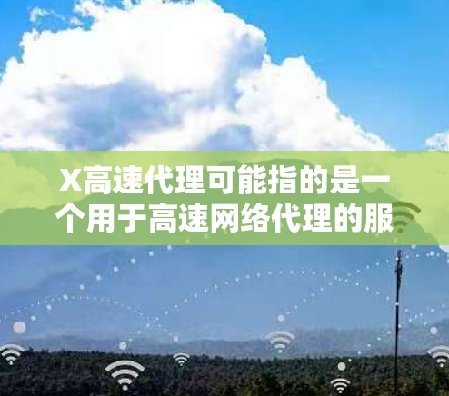 X高速代理可能指的是一个用于高速网络代理的服务或技术。高速代理通常是指通过高速服务器来加速网络数据的传输速度,使得用户能够更快地访问网站、下载文件或进行其他网络操作 X高速代理可能指的是一个用于高速网络代理的服务或技术。高速代理通常是指通过高速服务器来加速网络数据的传输速度,使得用户能够更快地访问网站、下载文件或进行其他网络操作