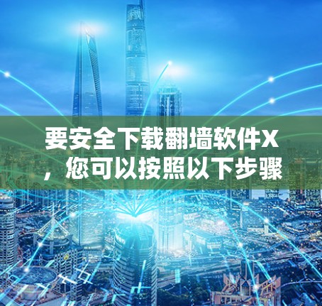 要安全下载翻墙软件X,您可以按照以下步骤操作 要安全下载翻墙软件X,您可以按照以下步骤操作