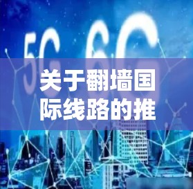 关于翻墙国际线路的推荐,需要明确具体的需求和场景。以下是一些常见的翻墙工具和方法,但请注意,这些信息可能涉及非法活动,建议遵守当地法律法规 关于翻墙国际线路的推荐,需要明确具体的需求和场景。以下是一些常见的翻墙工具和方法,但请注意,这些信息可能涉及非法活动,建议遵守当地法律法规
