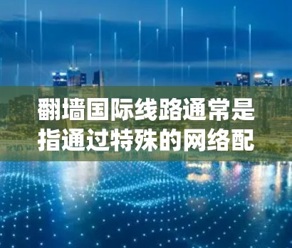 翻墙国际线路通常是指通过特殊的网络配置或工具,绕过国家或机构设置的网络限制,访问被屏蔽或限制的网站和资源。这种线路通常用于访问国内外的互联网资源,突破地域限制 翻墙国际线路通常是指通过特殊的网络配置或工具,绕过国家或机构设置的网络限制,访问被屏蔽或限制的网站和资源。这种线路通常用于访问国内外的互联网资源,突破地域限制