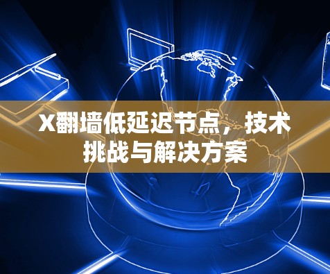 X翻墙低延迟节点,技术挑战与解决方案 X翻墙低延迟节点,技术挑战与解决方案