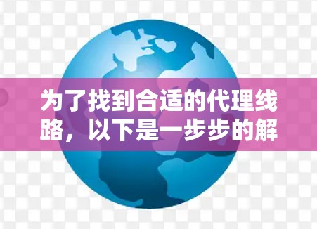 为了找到合适的代理线路,以下是一步步的解决方案 为了找到合适的代理线路,以下是一步步的解决方案