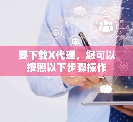 要下载X代理,您可以按照以下步骤操作 要下载X代理,您可以按照以下步骤操作