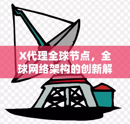 X代理全球节点,全球网络架构的创新解析 X代理全球节点,全球网络架构的创新解析