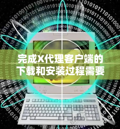 完成X代理客户端的下载和安装过程需要按照以下步骤进行 完成X代理客户端的下载和安装过程需要按照以下步骤进行