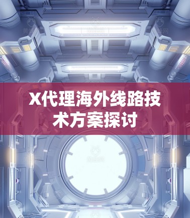 X代理海外线路技术方案探讨 X代理海外线路技术方案探讨