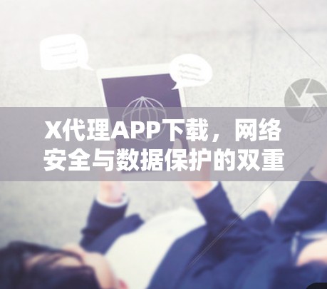 X代理APP下载,网络安全与数据保护的双重考验 X代理APP下载,网络安全与数据保护的双重考验