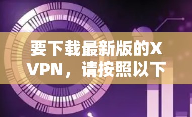 要下载最新版的XVPN,请按照以下步骤操作 要下载最新版的XVPN,请按照以下步骤操作
