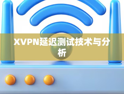 XVPN延迟测试技术与分析 XVPN延迟测试技术与分析