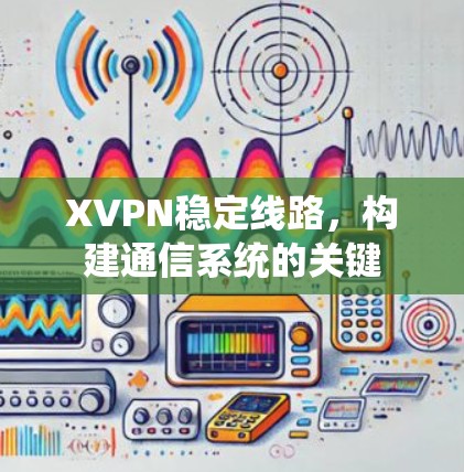 XVPN稳定线路,构建通信系统的关键 XVPN稳定线路,构建通信系统的关键