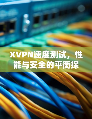 XVPN速度测试,性能与安全的平衡探讨 XVPN速度测试,性能与安全的平衡探讨