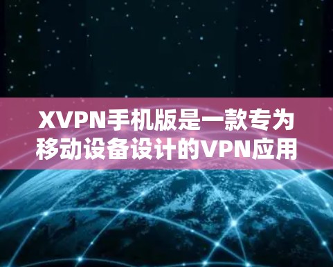 XVPN手机版是一款专为移动设备设计的VPN应用，旨在帮助用户安全地访问互联网，保护隐私。以下是关于如何使用XVPN手机版的一些建议和步骤