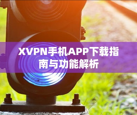 XVPN手机APP下载指南与功能解析 XVPN手机APP下载指南与功能解析