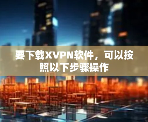 要下载XVPN软件,可以按照以下步骤操作 要下载XVPN软件,可以按照以下步骤操作