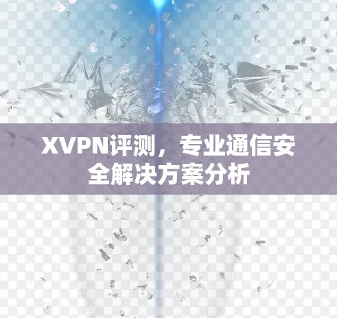 XVPN评测,专业通信安全解决方案分析 XVPN评测,专业通信安全解决方案分析