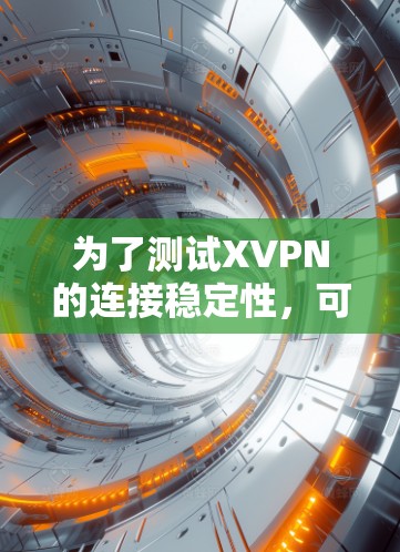 为了测试XVPN的连接稳定性,可以按照以下步骤进行 为了测试XVPN的连接稳定性,可以按照以下步骤进行