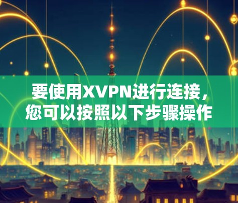 要使用XVPN进行连接,您可以按照以下步骤操作 要使用XVPN进行连接,您可以按照以下步骤操作