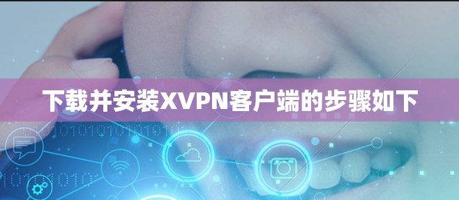 下载并安装XVPN客户端的步骤如下 下载并安装XVPN客户端的步骤如下