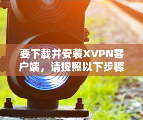 要下载并安装XVPN客户端，请按照以下步骤操作