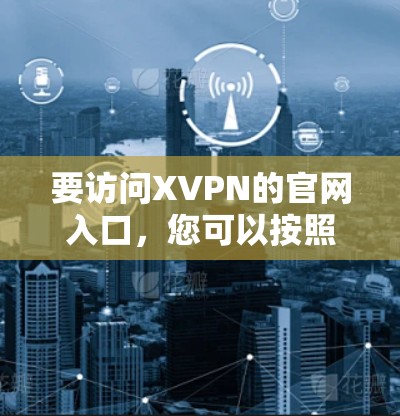 要访问XVPN的官网入口,您可以按照以下步骤操作 要访问XVPN的官网入口,您可以按照以下步骤操作