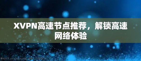 XVPN高速节点推荐,解锁高速网络体验 XVPN高速节点推荐,解锁高速网络体验