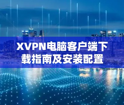 XVPN电脑客户端下载指南及安装配置 XVPN电脑客户端下载指南及安装配置
