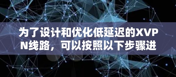 为了设计和优化低延迟的XVPN线路,可以按照以下步骤进行 为了设计和优化低延迟的XVPN线路,可以按照以下步骤进行