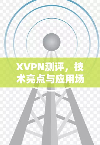 XVPN测评,技术亮点与应用场景分析 XVPN测评,技术亮点与应用场景分析