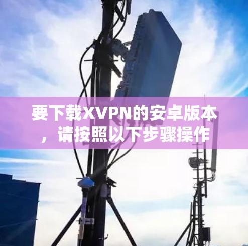 要下载XVPN的安卓版本，请按照以下步骤操作