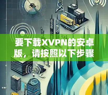要下载XVPN的安卓版,请按照以下步骤操作 要下载XVPN的安卓版,请按照以下步骤操作