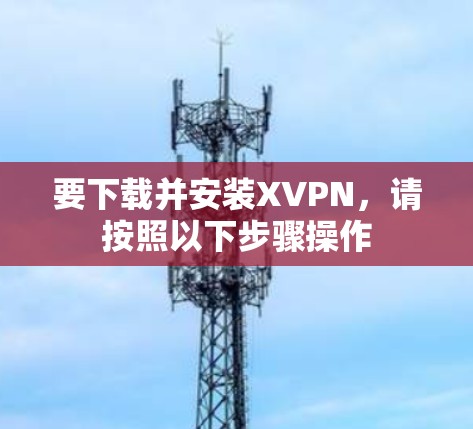 要下载并安装XVPN，请按照以下步骤操作