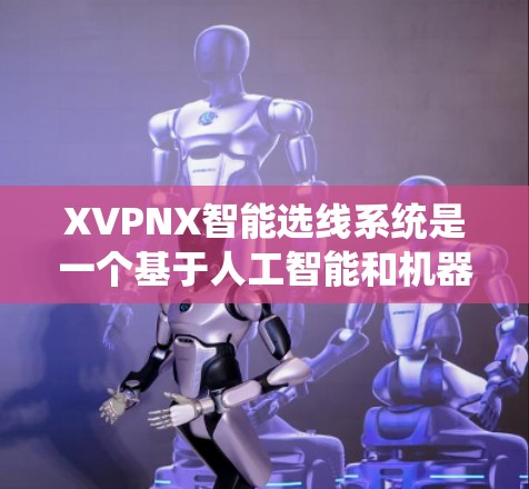 XVPNX智能选线系统是一个基于人工智能和机器学习的投资决策支持工具，旨在帮助投资者优化资产配置，提升投资收益。以下是该系统的详细介绍和操作步骤